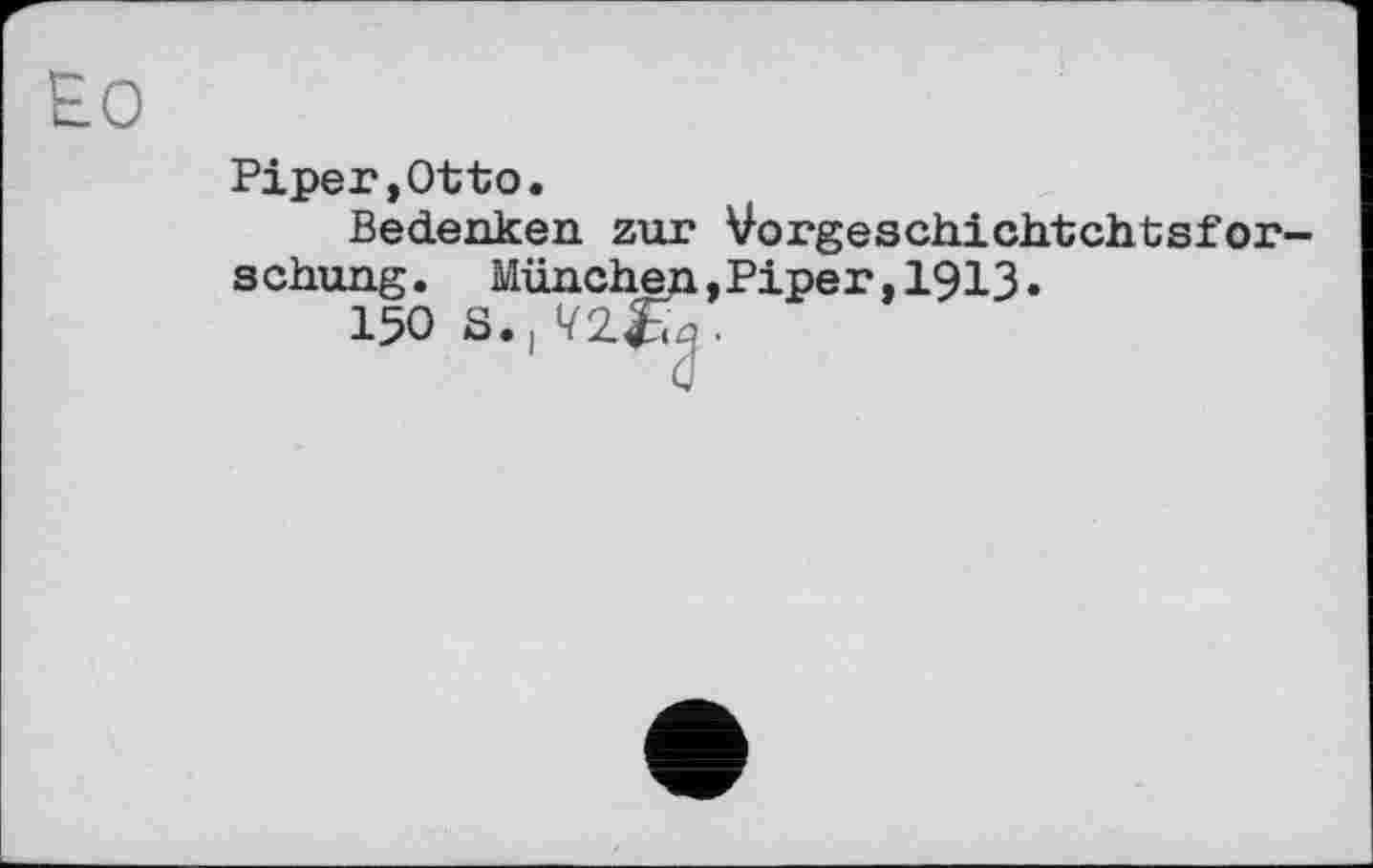 ﻿Piper,Otto.
Bedenken zur Vorgeschichtchtsfor-schung. Münchep,Piper,1913.